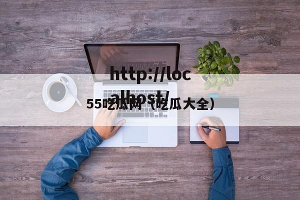 55吃瓜网（吃瓜大全）