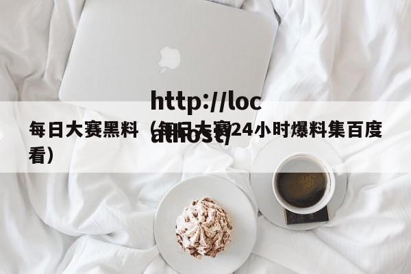 每日大赛黑料（每日大赛24小时爆料集百度看）